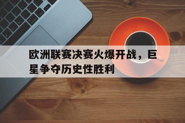 关于欧洲联赛决赛火爆开战,巨星争夺历史性胜利的信息