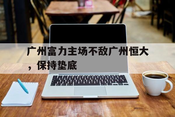 包含广州富力主场不敌广州恒大，保持垫底的词条
