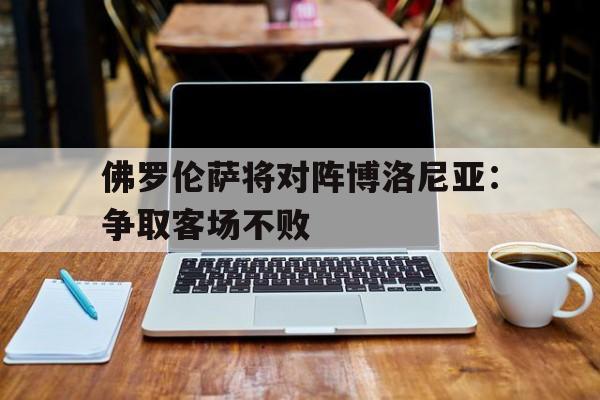 包含佛罗伦萨将对阵博洛尼亚：争取客场不败的词条