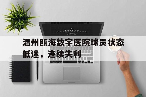 关于温州瓯海数字医院球员状态低迷,连续失利的信息