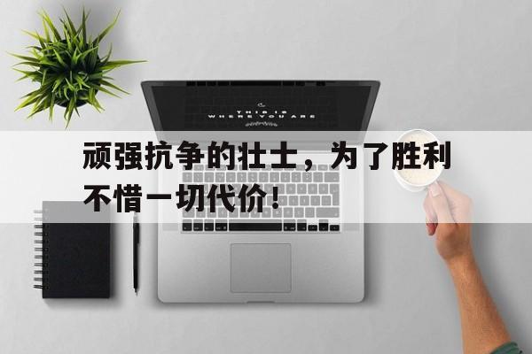 顽强抗争的壮士，为了胜利不惜一切代价！的简单介绍