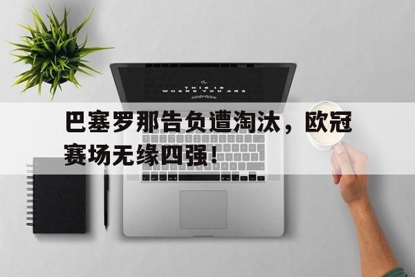 包含巴塞罗那告负遭淘汰，欧冠赛场无缘四强！的词条